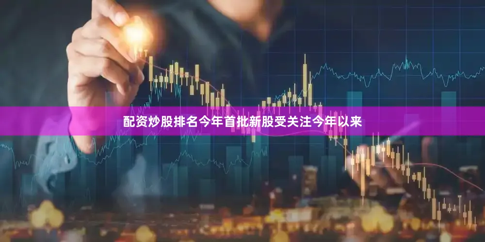 配资炒股排名　　今年首批新股受关注　　今年以来