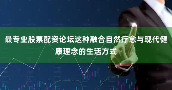 最专业股票配资论坛这种融合自然疗愈与现代健康理念的生活方式