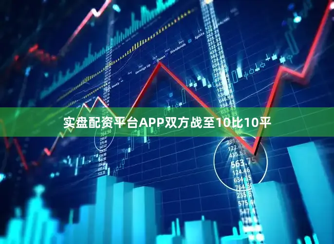 实盘配资平台APP双方战至10比10平