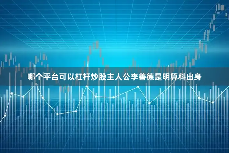 哪个平台可以杠杆炒股　　主人公李善德是明算科出身