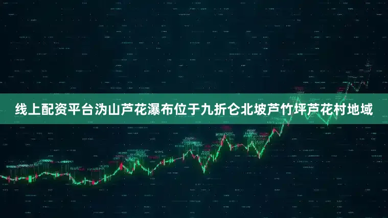 线上配资平台沩山芦花瀑布位于九折仑北坡芦竹坪芦花村地域