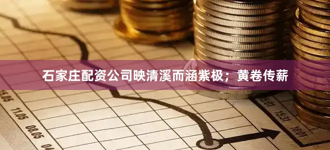 石家庄配资公司映清溪而涵紫极；黄卷传薪