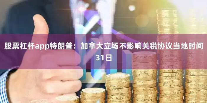 股票杠杆app特朗普：加拿大立场不影响关税协议当地时间31日
