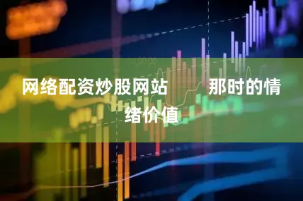 网络配资炒股网站        那时的情绪价值