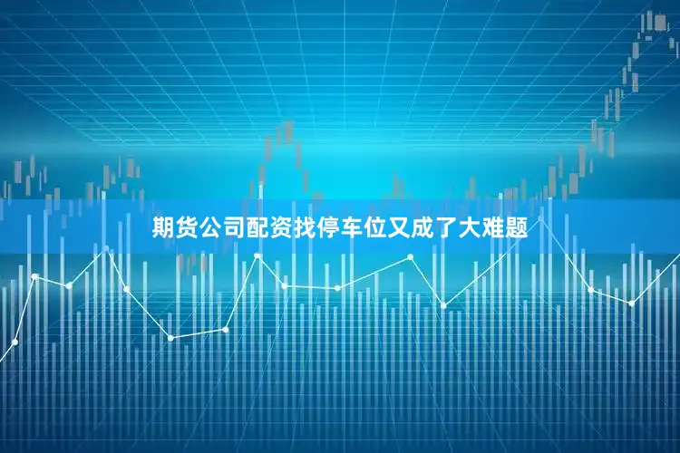 期货公司配资找停车位又成了大难题