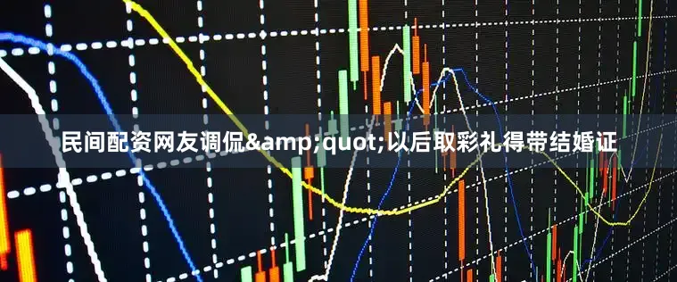 民间配资网友调侃&quot;以后取彩礼得带结婚证