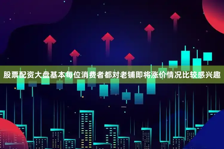股票配资大盘基本每位消费者都对老铺即将涨价情况比较感兴趣