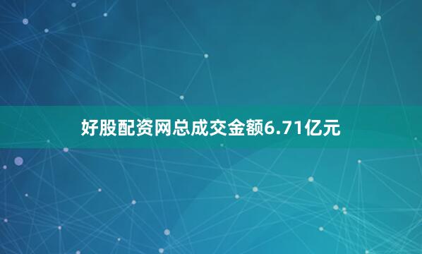 好股配资网总成交金额6.71亿元