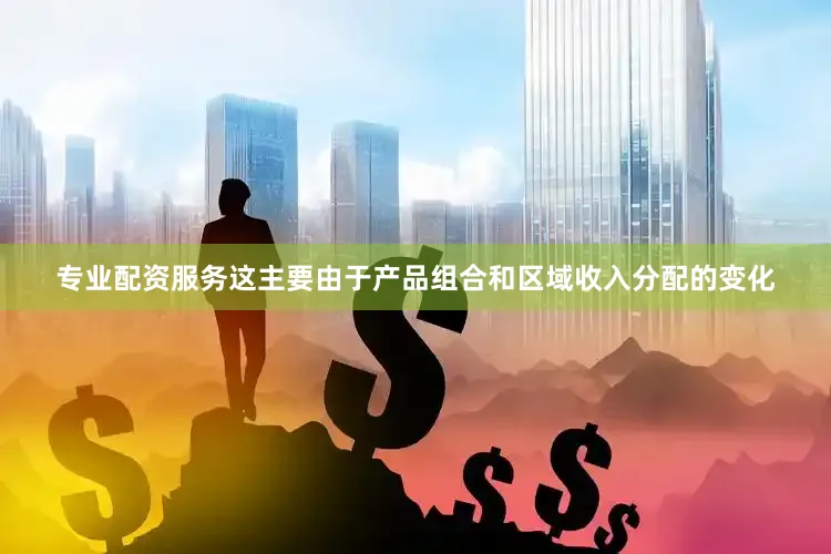 专业配资服务这主要由于产品组合和区域收入分配的变化