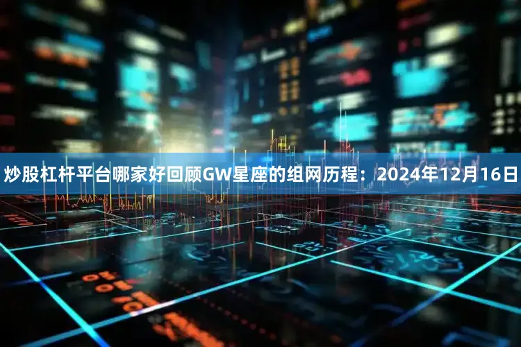 炒股杠杆平台哪家好回顾GW星座的组网历程：2024年12月16日